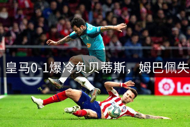 皇马0-1爆冷负贝蒂斯，姆巴佩失点成转折点